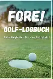 Fore! Golf-Logbuch - Dein Begleiter für den Golfplatz: Notiere Scores, Informationen zum Platz, Wetterverhältnisse uvm.