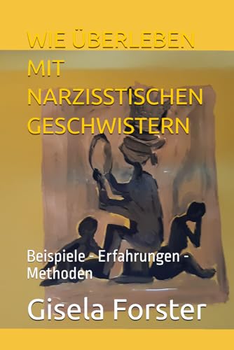 WIE ÜBERLEBEN MIT NARZISSTISCHEN GESCHWISTERN: Beispiele - Erfahrungen - Methoden
