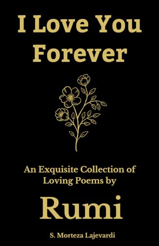 I Love You Forever: An Exquisite Collection of the Loving Poems by Rumi: An Authentic Translation (Poetry Collections by Rumi, Hafiz, and Other Persian Poets, Band 4)