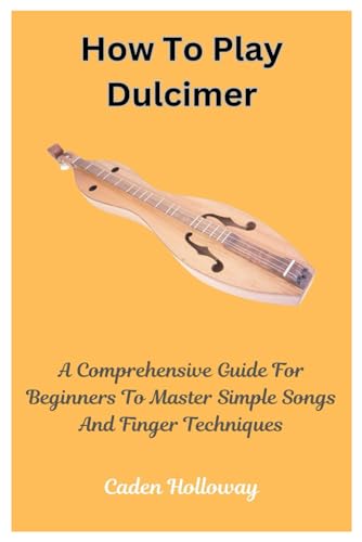 How To Play Dulcimer: A Comprehensive Guide For Beginners To Master Simple Songs And Finger Techniques