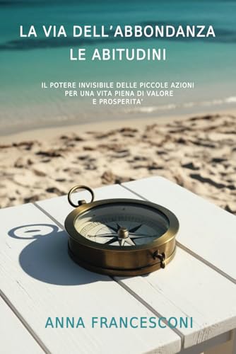 LA VIA DELL'ABBONDANZA LE ABITUDINI: IL POTERE INVISIBILE DELLE PICCOLE AZIONI PER UNA VITA PIENA DI VALORE E PROSPERITA'
