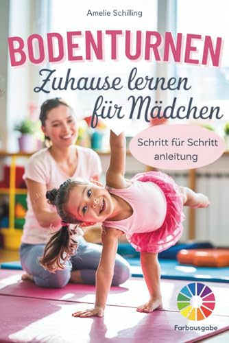 Bodenturnen zuhause lernen für Mädchen: So gelingt der perfekte Einstieg ins Turnen – garantiert! Mit anfängerfreundlichen Schritt-für-Schritt-Anleitungen in Farbe | inkl. kindgerechtem Trainingsplan