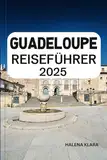 GUADELOUPE REISEFÜHRER 2025: Entspannen Sie sich an karibischen Stränden, wandern Sie durch üppige Regenwälder, genießen Sie die kreolische Küche und Insidertipps für einen tropischen Inselurlaub.