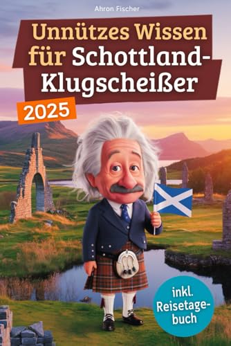 Unnützes Wissen für Schottland-Klugscheißer: 222 lustige & skurrile Fakten, die du nie wissen wolltest, aber lieben wirst - das ideale Geschenk für echte Fans (inkl. Reisetagebuch)