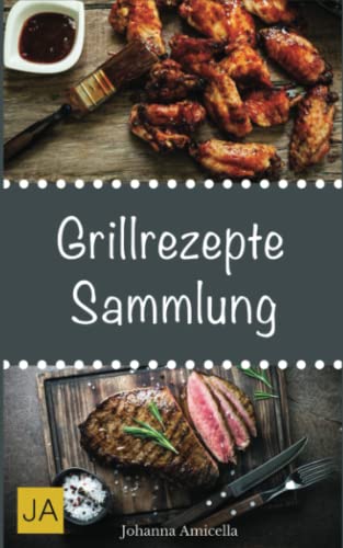 Grillrezepte Sammlung: 180 Rezepte für Beef, Pork, Chicken und vegetarische Grillgerichte + Beilagen. Damit die nächste Grill-Party ein Erfolg wird !