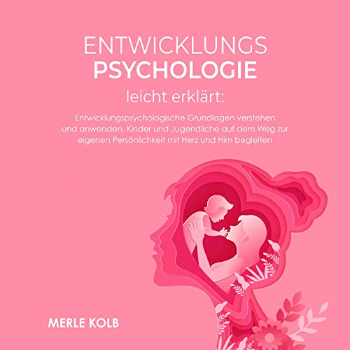Entwicklungspsychologie leicht erklärt: Entwicklungspsychologische Grundlagen verstehen und anwenden. Kinder und Jugendliche auf dem Weg zur eigenen ... mit Herz und Hirn begleiten