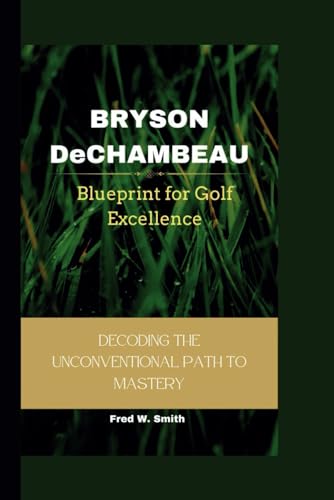 BRYSON DeCHAMBEAU: Blueprint for Golf Excellence- Decoding The Unconventional Path to Mastery