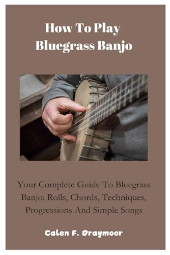 How To Play Bluegrass Banjo: Your Complete Guide To Bluegrass Banjo: Rolls, Chords, Techniques, Progressions And Simple Songs
