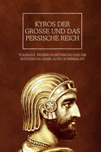 Kyros der Große und das Persische Reich: Toleranz, Regierungsführung und die Entstehung einer alten Supermacht (Das Persische Reich: Vermächtnis von Macht und Herrschaft, Band 1)