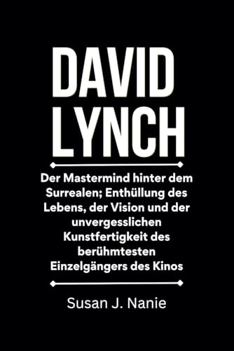 David Lynch: Der Mastermind hinter dem Surrealen; Enthüllung des Lebens, der Vision und der unvergesslichen Kunstfertigkeit des berühmtesten Einzelgängers des Kinos.