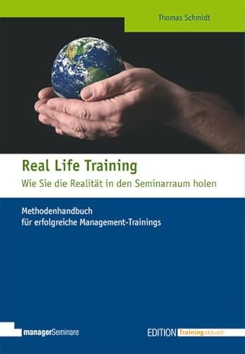 Real Life Training - Wie Sie die Realität in den Seminarraum holen: Methodenhandbuch für erfolgreiche Management-Trainings (Edition Training aktuell)