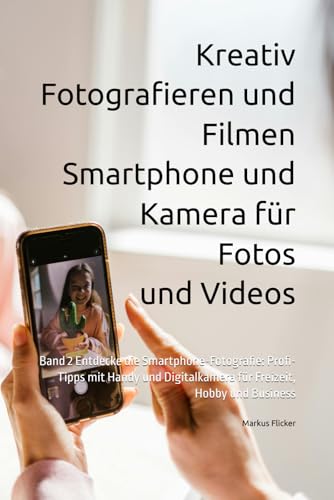 Kreativ Fotografieren und Filmen mit Smartphone und Kamera für Fotos und Videos: Band 2 Entdecke die Smartphone-Fotografie: Profi-Tipps mit Handy und ... die Smartphone-Fotografie: Profi-Tipps)