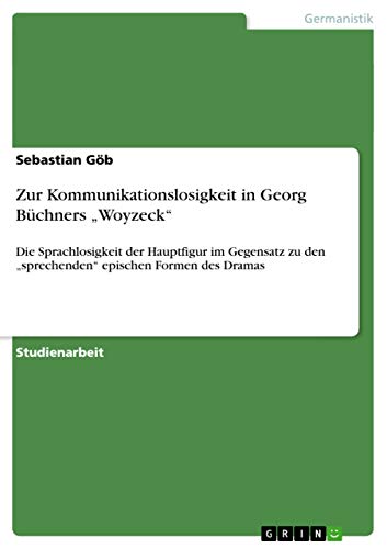 Zur Kommunikationslosigkeit in Georg Büchners ¿Woyzeck¿: Die Sprachlosigkeit der Hauptfigur im Gegensatz zu den ¿sprechenden¿ epischen Formen des Dramas