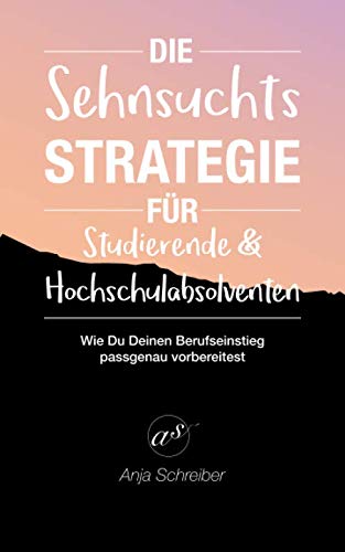 Die Sehnsuchtsstrategie für Studierende und Hochschulabsolventen: Wie Du Deinen Berufseinstieg passgenau vorbereitest