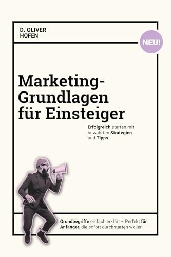 Marketing- Grundlagen für Einsteiger: Erfolgreich starten mit bewährten Strategien und Tipps