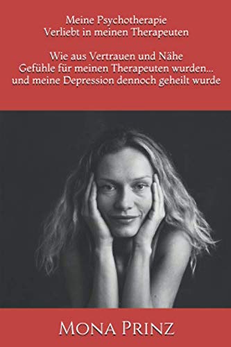 Meine Psychotherapie Wie aus Vertrauen und Nähe Gefühle für meinen Therapeuten wurden...: und meine Depression dennoch geheilt wurde
