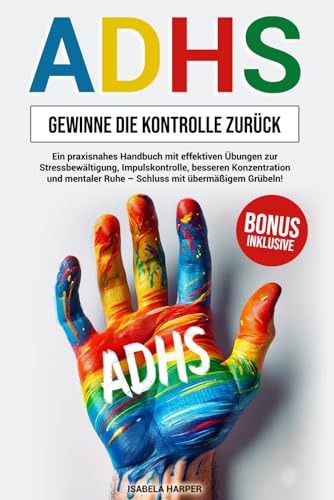 ADHS-Gewinne die Kontrolle zurück: Ein praxisnahes Handbuch mit effektiven Übungen zur Stressbewältigung, Impulskontrolle, besseren Konzentration und mentaler Ruhe – Schluss mit übermäßigem Grübeln!