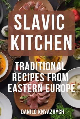 Slavic Kitchen. Traditional Recipes from Eastern Europe: Eastern European Cuisine Cookbook
