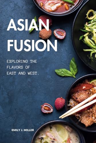 Asian Fusion: Exploring the Flavors of East and West. (Healthy and Flavorful Recipes for Every Occasion)
