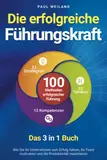 Die erfolgreiche Führungskraft - 100 Methoden erfolgreicher Führung - Das 3 in 1 Buch: Wie Sie Ihr Unternehmen zum Erfolg führen, Ihr Team motivieren und die Produktivität maximieren