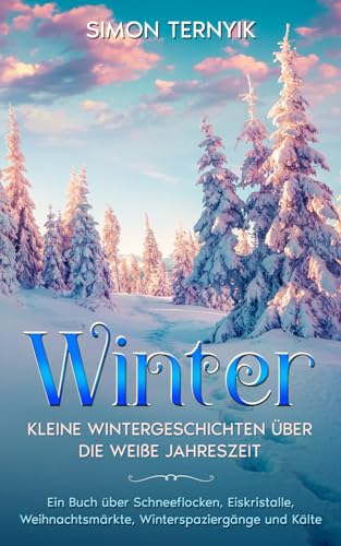 Winter: Kleine Wintergeschichten über die weiße Jahreszeit. Ein Buch über Schneeflocken, Eiskristalle, Weihnachtsmärkte, Winterspaziergänge & Kälte. Betrachtungen zum Lesen, Schlittenfahren, Eisbaden
