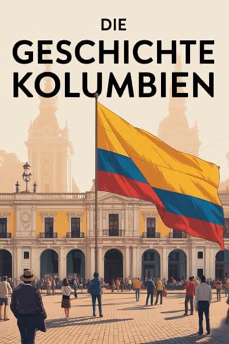 Die Geschichte Kolumbiens: Die bewegte Geschichte Kolumbiens – Macht, Widerstand und ein Land im Wandel