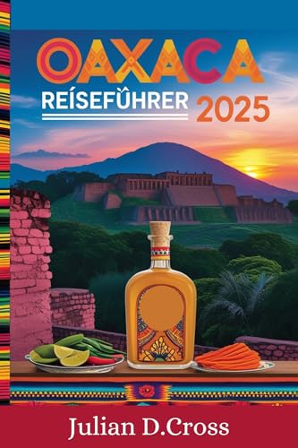 Oaxaca Reiseführer 2025: Ein umfassendes Handbuch zu Kultur, Küche und Abenteuer im pulsierenden Herzen Mexikos