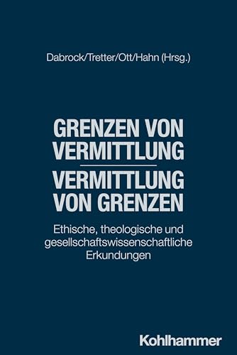 Grenzen von Vermittlung - Vermittlung von Grenzen: Ethische, theologische und gesellschaftswissenschaftliche Erkundungen
