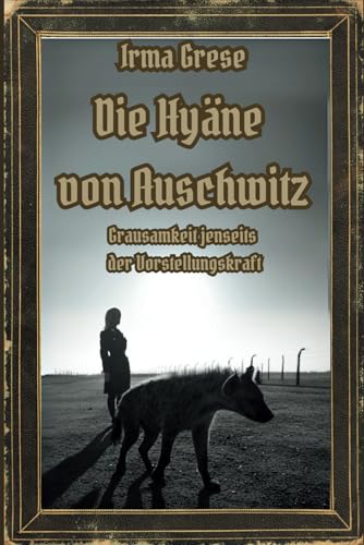 Die Hyäne von Auschwitz: Irma Grese – Grausamkeit jenseits der Vorstellungskraft (Dunkle Mysterien & Verbotenes Wissen – Die Buchreihe über die ... und okkulten Geheimnisse der Geschichte)