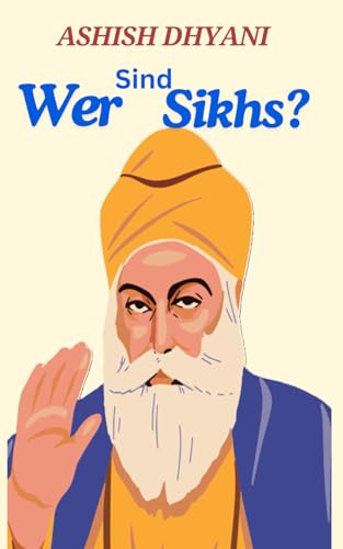 Wer Sind Sikhs? : Geschichte der Sikhs: Sikhismus | Fünf Ks | Khalsa | Religion | Fakten über den Sikhismus | Sikh-Praktiken | Glauben und Praktiken des Sikhismus | Langar-Sikhismus | Glaube