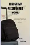 HIROSHIMA REISEFÜHRER 2025: Top-Attraktionen: Wahrzeichen und Sehenswürdigkeiten, die man in einer der antiken Städte Japans unbedingt sehen muss.