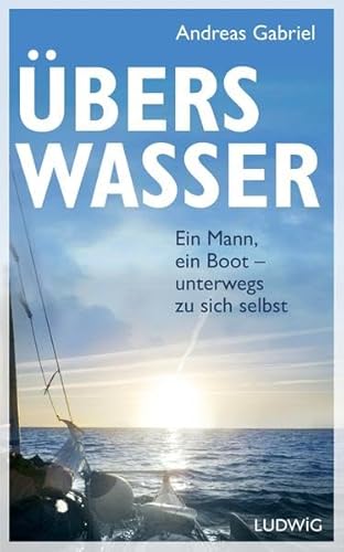 Übers Wasser: Ein Mann, ein Boot - unterwegs zu sich selbst