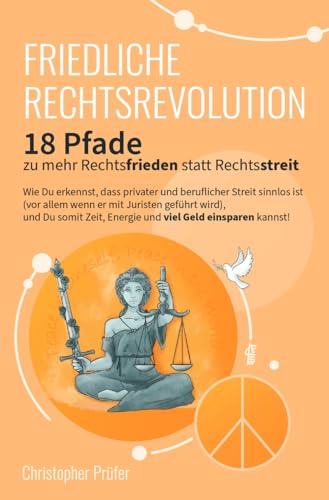 Friedliche Rechtsrevolution: 18 Pfade zu mehr Rechtsfrieden statt Rechtsstreit