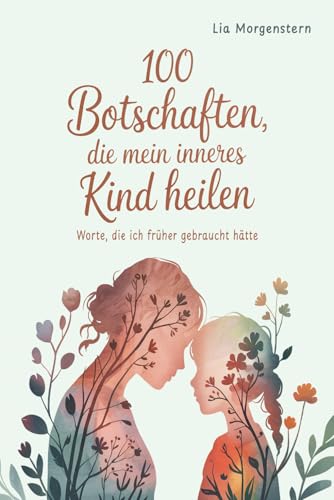 100 Botschaften, die mein inneres Kind heilen: Worte, die ich früher gebraucht hätte