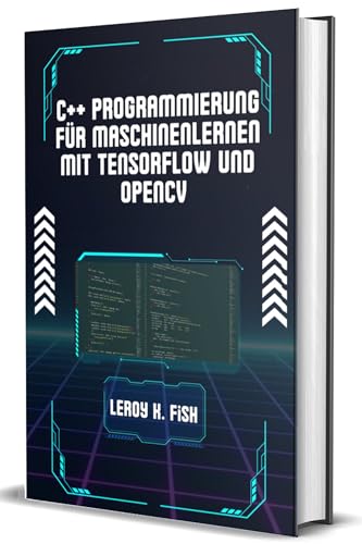 C++ PROGRAMMIERUNG FÜR MASCHINENLERNEN MIT TENSORFLOW UND OPENCV: Ein praktischer Leitfaden zum Erstellen intelligenter Anwendungen mit TensorFlow und OpenCV