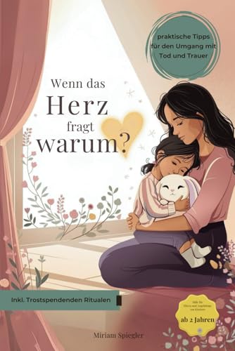 Wenn das Herz fragt Warum?: Inkl. trostspendenden Ritualen und praktischen Tipps für den Umgang mit Tod und Trauer, Einfühlsame Hilfe für Eltern und Angehörige mit Kindern ab 2 Jahren