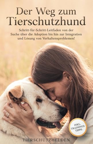 Der Weg zum Tierschutzhund: Schritt-für-Schritt-Leitfaden von der Suche über die Adoption bis hin zur Integration und Lösung von Verhaltensproblemen!