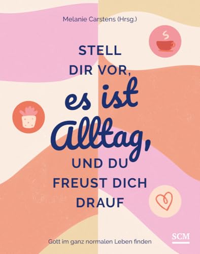 Stell dir vor, es ist Alltag, und du freust dich drauf: Gott im ganz normalen Leben finden (Alltagsfreude)