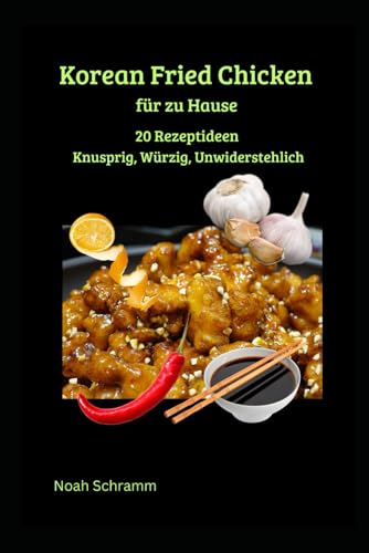 Korean Fried Chicken für zu Hause - 20 mal Knusprig, Würzig, Unwiderstehlich: 20 leckere Rezeptideen und Erklärungen für das leckerste Korean Fried Chicken in deiner Küche