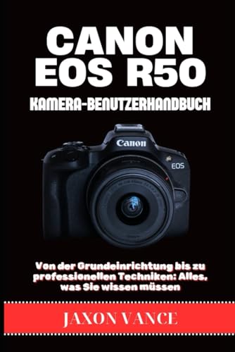 CANON EOS R50 KAMERA-BENUTZERHANDBUCH: Von der Grundeinrichtung bis zu professionellen Techniken: Alles, was Sie wissen müssen