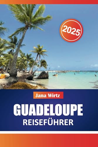 GUADELOUPE REISEFÜHRER 2025: Ihr ultimativer Begleiter für karibische Abenteuer, Kultur und Entspannung