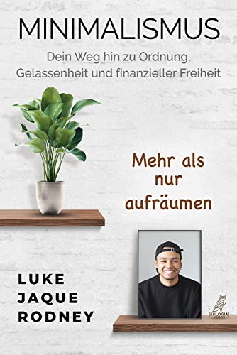 Minimalismus - Dein Weg hin zu Ordnung, Gelassenheit und finanzieller Freiheit: Mehr als nur aufräumen