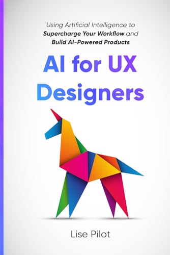 AI for UX Designers: Using Artificial Intelligence to Supercharge Your Workflow and Build AI-Powered Products (Artificial Intelligence for UX Designers, Band 1)