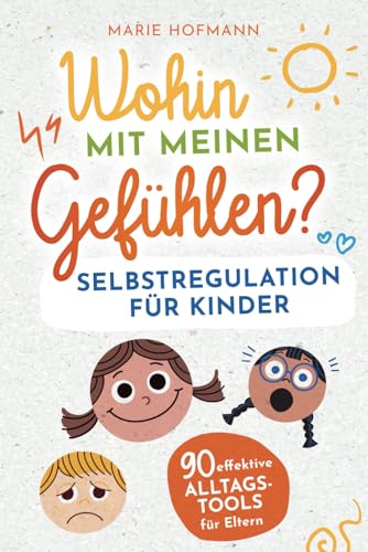 Wohin mit meinen Gefühlen? Selbstregulation für Kinder | 90 effektive Alltagstools für Eltern | Gefühle, Emotionen und Impulse erkennen, verstehen und spielerisch meistern