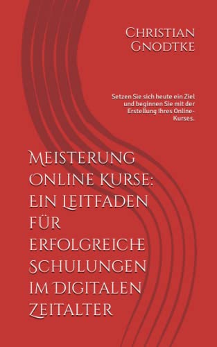 Meisterung Online Kurse: Ein Leitfaden für erfolgreiche Schulungen im Digitalen Zeitalter: Setzen Sie sich heute ein Ziel und beginnen Sie mit der Erstellung Ihres Online-Kurses.
