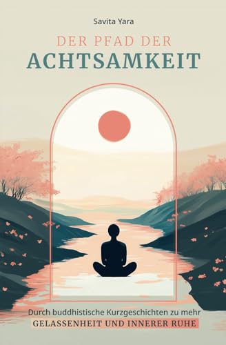 Der Pfad der Achtsamkeit – Durch buddhistische Kurzgeschichten zu mehr Gelassenheit und innerer Ruhe