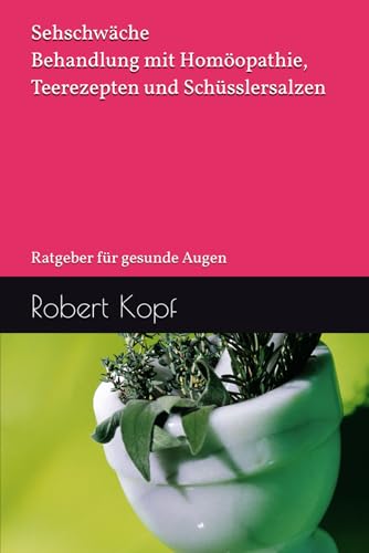 Sehschwäche - Behandlung mit Homöopathie, Teerezepten und Schüsslersalzen: Ratgeber für gesunde Augen