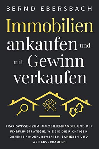 Immobilien ankaufen und mit Gewinn verkaufen: Praxiswissen zum Immobilienhandel und der Fix&Flip-Strategie. Wie Sie die richtigen Objekte finden, bewerten, sanieren und weiterverkaufen