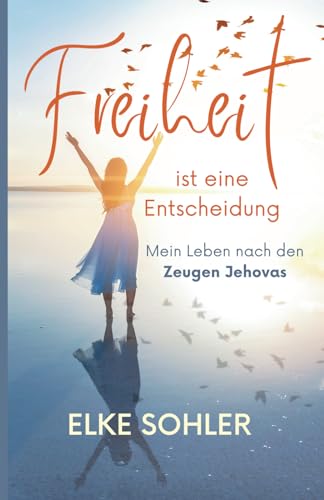 Freiheit ist eine Entscheidung: Mein Leben nach den Zeugen Jehovas