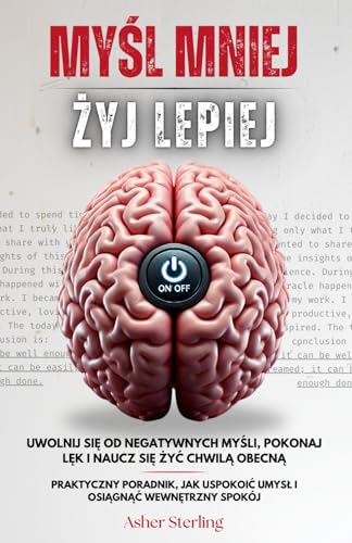 MYŚL MNIEJ, ŻYJ LEPIEJ: Uwolnij Się od Negatywnych Myśli, Pokonaj Lęk i Naucz Się Żyć Chwilą Obecną – Praktyczny Poradnik, Jak Uspokoić Umysł i Osiągnąć Wewnętrzny Spokój